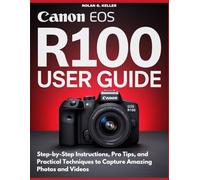 CANON EOS R100 USER GUIDE: Step-by-Step Instructions, Pro Tips, and Practical Techniques to Capture Amazing Photos and Videos