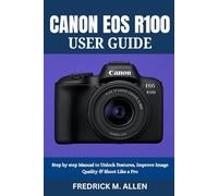 CANON EOS R100 USER GUIDE: Step by step Manual to Unlock Features, Improve Image Quality & Shoot Like a Pro