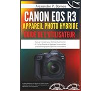 CANON EOS R3 APPAREIL PHOTO HYBRIDE GUIDE DE L'UTILISATEUR: Manuel Complet pour Maîtriser Eye Control AF, Action Rapide et Réglages Personnalisés pour la Photographie Sportive et Animalière