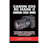 CANON EOS R5 MARK II CAMERA USER GUIDE: Mastering Every Feature, Function, and Technique-Unlocking the Full Potential, Tips, Tricks, Settings, and Expert Photography