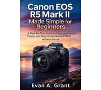 Canon EOS R5 Mark II Made Simple for Beginners: A Step-by-Step Guide to Capture Beautiful Photos and Shoot Professional Videos Without Stress