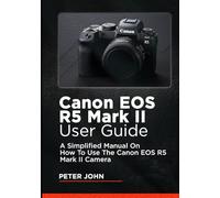 CANON EOS R5 MARK II USER GUIDE: A SIMPLIFIED MANUAL ON HOW TO USE THE CANON EOS R5 MARK II CAMERA