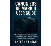 Canon EOS R5 Mark II User Guide: Mastering Professional Photography, Videography, and Creative Control - From Beginner to Advanced