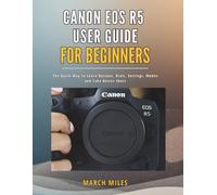 CANON EOS R5 USER GUIDE FOR BEGINNERS: The Quick Way to Learn Buttons, Dials, Settings, Modes and Take Better Shots