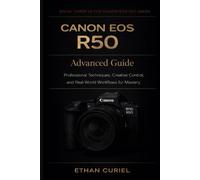 Canon EOS R50: Advanced Guide: Professional Techniques, Creative Control, and Real-World Workflows for Mastery