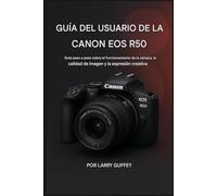 Canon EOS R50 GUÍA DEL USUARIO: Guía paso a paso sobre el funcionamiento de la cámara, la calidad de la imagen y la expresión creativa