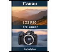 CANON EOS R50 User Guide: A Complete Handbook From Out of the Box to Cinematic Video and Professional Photography