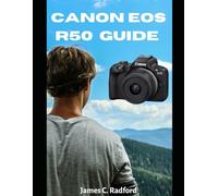 Canon EOS R50 User Guide for Beginners: A Complete Practical Reference on How to Use the Canon EOS R50 Camera for Photography and Video
