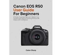 Canon EOS R50 User Guide for Beginners: A Simple, Illustrated Manual to Master Your Camera and Capture Stunning Photos & 4K Videos with Confidence