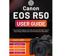 Canon EOS R50 User Guide: The Complete Beginner-Friendly Manual with Expert Tips for Crisp Images, Steady Clips, and Streamlined Configuration