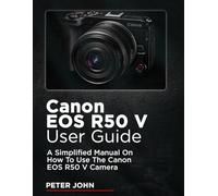 CANON EOS R50 V USER GUIDE: A SIMPLIFIED MANUAL ON HOW TO USE THE CANON EOS R50 V CAMERA