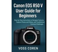 Canon EOS R50 V User Guide for Beginners: Step-by-Step Instructions to Navigate Features, Capture Photos and Videos, and Troubleshoot Common Challenges