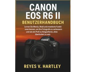 Canon EOS R6 II Benutzerhandbuch: Lernen Sie Menüs, Modi und erweiterte Funktionen kennen, um Ihre Fotografie zu verbessern und wie ein Profi zu fotografieren, ohne überfordert zu sein