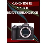 Canon EOS R6 Mark II Benutzerhandbuch: Ein Schritt-für-Schritt-Handbuch für Anfänger und Fortgeschrittene, das wichtige Kamerafunktionen, kreative Techniken, Tipps, Tricks und mühelose