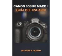CANON EOS R6 MARK II GUÍA DEL USUARIO: Una guía paso a paso para los botones, diales, ajustes, modos y habilidades fotográficas esenciales de la cámara.