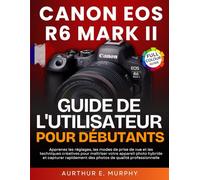 Canon EOS R6 Mark II Guide de l'utilisateur Pour Débutants: Apprenez les réglages, les modes de prise de vue et les techniques créatives pour ... des photos de qualité professionnelle