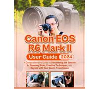 Canon Eos R6 Mark Ii User Guide: A Comprehensive Guide To Discovering The Secrets To Stunning Shots, Creative Techniques, And Beyond With Your Canon Powerhouse