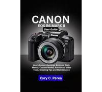 Canon EOS R6 Mark II User Guide: Learn Camera Settings, Buttons, Dials, Menus, Custom Modes, Autofocus, Video Tools, Shooting Tips and Maintenance