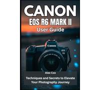 CANON EOS R6 MARK II USER GUIDE: Techniques and Secrets to Elevate Your Photography Journey