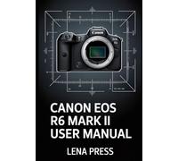 Canon EOS R6 Mark II User Manual: A Deep-Dive, Step-by-Step Guide to Getting the Most Out of Your Camera-Without Feeling Overwhelmed