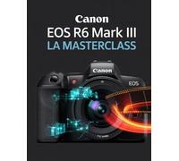 Canon EOS R6 Mark III: La Masterclass: La guida segreta dei professionisti per padroneggiare i 32,5 MP e il flusso di lavoro cinematografico in 7K