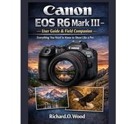 Canon EOS R6 Mark III - User Guide & Field Companion: Everything You Need to Know to Shoot Like a Pro