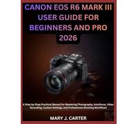 CANON EOS R6 MARK III USER GUIDE FOR BEGINNERS AND PRO 2026: A Step-by-Step Practical Manual for Mastering Photography, Autofocus, Video Recording, Custom Settings, and Professional Shooting Workflows