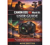 CANON EOS R6 Mark III: user guide From Beginner to Pro: The Complete Practical Guide to Stunning Photography, Cinematic 4K Video, and RealWorld Shooting Techniques