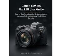 Canon EOS R6 Mark III User Guide: Step-by-Step Techniques for Navigating Modern Mirrorless Tech and Capturing World-Class Portraits