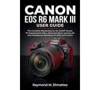 CANON EOS R6 MARK III USER GUIDE: The Complete Masterclass for the 32.5MP Sensor, 7K Oversampled Video, Advanced Deep-Learning AF, and Professional Workflows for Stills and Cinema