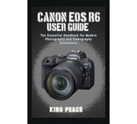 CANON EOS R6 USER GUIDE: The Essential Handbook for Modern Photography and Videography Excellence