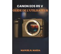 CANON EOS R6 V GUIDE DE L'UTILISATEUR: Guide étape par étape ultime pour configurer l'autofocus, les boutons personnalisés et l'exposition afin de capturer des images nettes et des vidéos fluides.