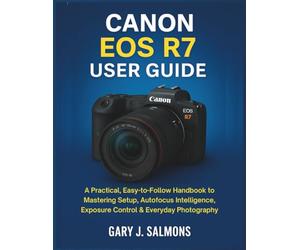 Canon EOS R7 User Guide: A Practical, Easy-to-Follow Handbook to Mastering Setup, Autofocus Intelligence, Exposure Control & Everyday Photography