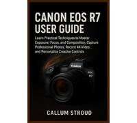 CANON EOS R7 USER GUIDE: Learn Practical Techniques to Master Exposure, Focus, and Composition, Capture Professional Photos, Record 4K Video, and Personalize Creative Controls