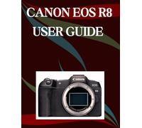 Canon EOS R8 User Guide: A Step-by-Step Manual for Beginners and Seniors Covering Essential Camera Features, Creative Techniques, Tips, Tricks and Effortless Videography Skills