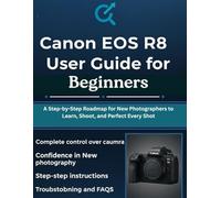 Canon EOS R8 User Guide for Beginners: A Step-by-Step Roadmap for New Photographers to Learn, Shoot, and Perfect Every Shot