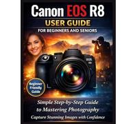 Canon EOS R8 User Guide for Beginners and Seniors: A Simple Step-by-Step Guide to Mastering Photography and Capturing Stunning Images with Confidence