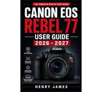 CANON EOS REBEL 77 USER GUIDE 2026 - 2027: The Complete Step-by-Step Manual to Mastering Your Camera From Basic Setup to Professional Shooting ... Photography Techniques for All Skill Levels