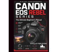 Canon EOS Rebel Series: The Ultimate Beginner’s Manual: The Practical Beginner’s Guide to Camera Controls, Shooting Modes, Exposure, Focus, Lighting, ... Video, File Management, and Troubleshooting