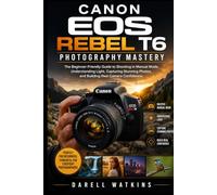 Canon EOS Rebel T6 Photography Mastery: The Beginner-Friendly Guide to Shooting in Manual Mode, Understanding Light, Capturing Stunning Photos, and Building Real Camera Confidence