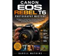 Canon EOS Rebel T6 Photography Mastery: The Beginner-Friendly Guide to Shooting in Manual Mode, Understanding Light, Capturing Stunning Photos, and Building Real Camera Confidence
