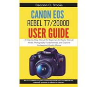 Canon EOS Rebel T7/2000D User Guide: A Step-by-Step Manual for Beginners to Master Manual Mode, Photography Fundamentals, and Capture Professional-Quality Photos