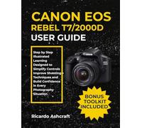 CANON EOS REBEL T7/2000D USER GUIDE: Step by Step Illustrated Learning Designed to Simplify Controls Improve Shooting Techniques and Build Confidence in Every Photography Situation