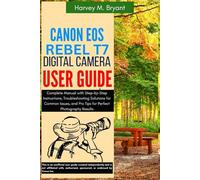 Canon EOS Rebel T7 Digital Camera User Guide: Complete Manual with Step-by-Step Instructions, Troubleshooting Solutions for Common Issues, and Pro Tips for Perfect Photography Results