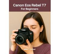 Canon Eos Rebel T7 For Beginners: The Complete Step-by-Step Guide to Mastering Your Camera in Just Days