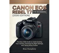 Canon EOS Rebel T7 for Beginners: The Easy 2026 Guide to Understanding Your Camera, Choosing the Right Settings, and Taking Sharp Photos