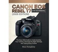Canon EOS Rebel T7 for Beginners: The Easy 2026 Guide to Understanding Your Camera, Choosing the Right Settings, and Taking Sharp Photos