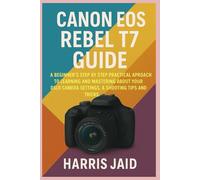 CANON EOS REBEL T7 GUIDE: A Beginners Step by Step Practical Approach to Learning and Mastering About your DSLR Camera Settings, Modes & Shooting Tips and Tricks