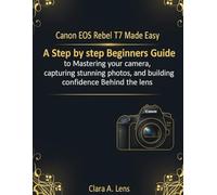 Canon EOS Rebel T7 Made Easy: A step by step Beginners Guide to Mastering your camera, capturing stunning photos, and building confidence Behind the lens
