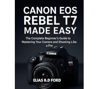 Canon EOS Rebel T7 Made Easy: The Complete Beginner’s Guide to Mastering Your Camera and Shooting Like a Pro